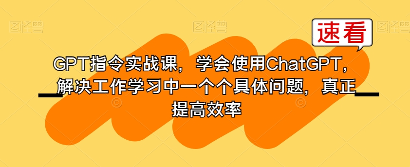 GPT指令实战课，学会使用ChatGPT，解决工作学习中一个个具体问题，真正提高效率-遨游资源库