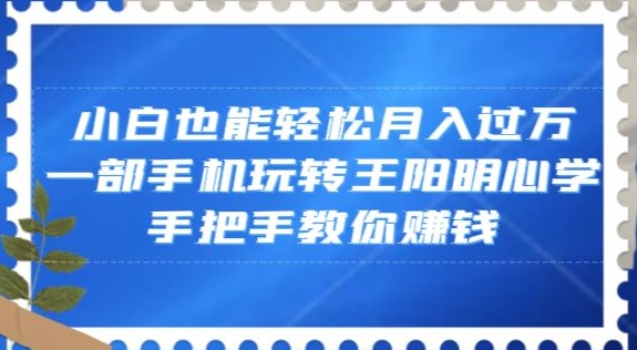 小白也能轻松月入过万，一部手机玩转王阳明心学，手把手教你赚钱【揭秘】-遨游资源库