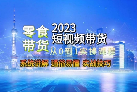 2023短视频带货-零食赛道，从0-1实操课程，系统讲解实战技巧-遨游资源库