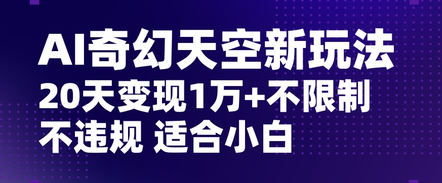 AI奇幻天空，20天变现五位数玩法，不限制不违规不封号玩法，适合小白操作【揭秘】-遨游资源库