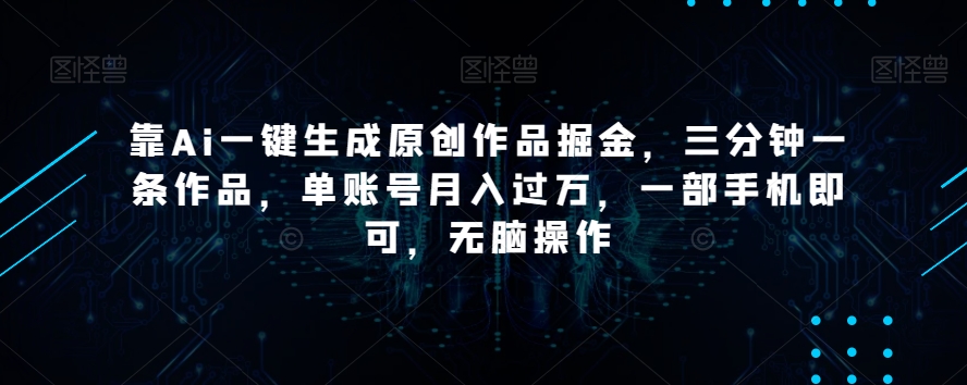 靠Ai一键生成原创作品掘金，三分钟一条作品，单账号月入过万，一部手机即可，无脑操作【揭秘】-遨游资源库