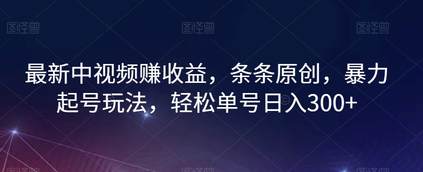 最新中视频赚收益，条条原创，暴力起号玩法，轻松单号日入300+【揭秘】-遨游资源库