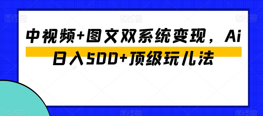 中视频+图文双系统变现，Ai日入500+顶级玩儿法-遨游资源库