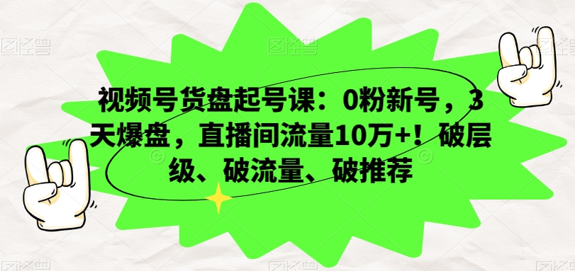 视频号货盘起号课：0粉新号，3天爆盘，直播间流量10万+！破层级、破流量、破推荐-遨游资源库