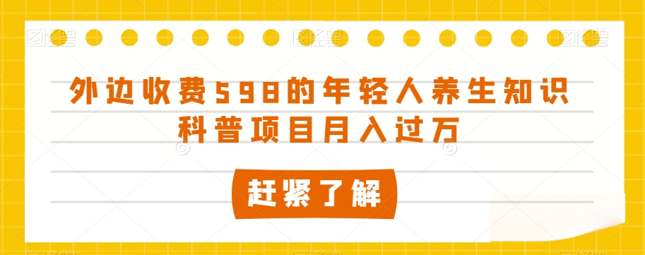 外边收费598的年轻人养生知识科普项目月入过万【揭秘】-遨游资源库