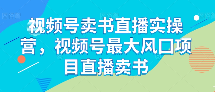 视频号卖书直播实操营，视频号最大风囗项目直播卖书-遨游资源库