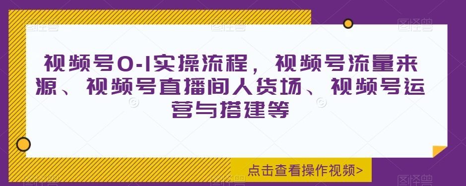 视频号0-1实操流程，视频号流量来源、视频号直播间人货场、视频号运营与搭建等-遨游资源库