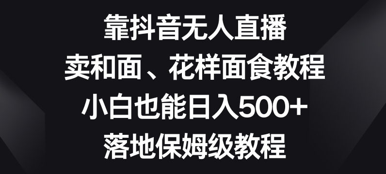 靠抖音无人直播，卖和面、花样面试教程，小白也能日入500+，落地保姆级教程【揭秘】-遨游资源库