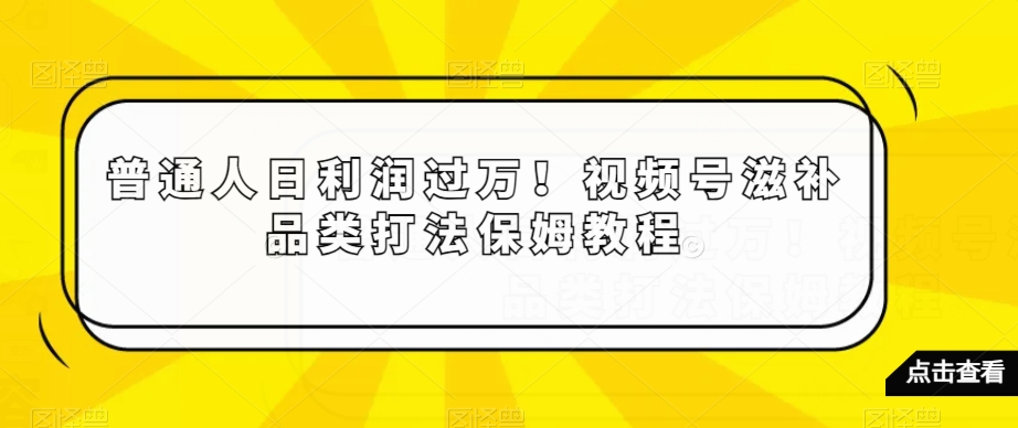 普通人日利润过万！视频号滋补品类打法保姆教程【揭秘】-遨游资源库
