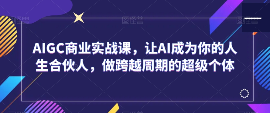 AIGC商业实战课，让AI成为你的人生合伙人，做跨越周期的超级个体-遨游资源库