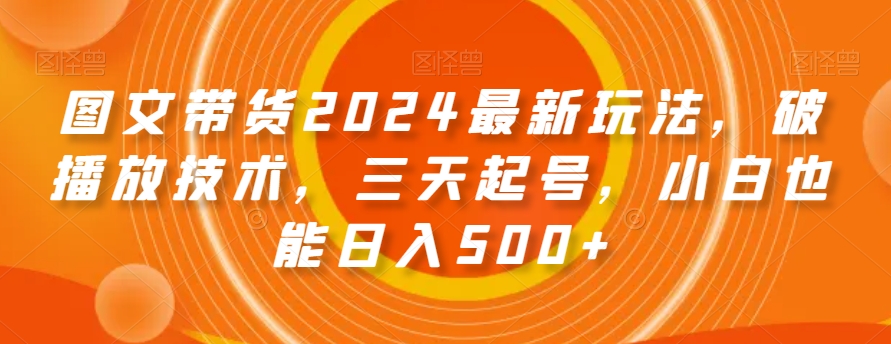 图文带货2024最新玩法，破播放技术，三天起号，小白也能日入500+【揭秘】-遨游资源库
