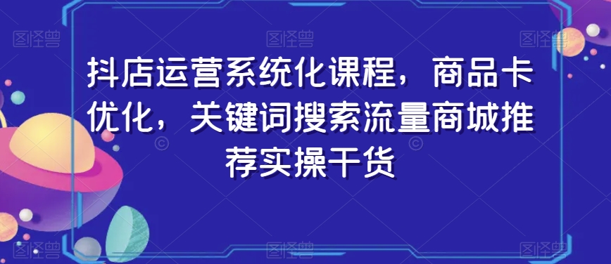 抖店运营系统化课程，商品卡优化，关键词搜索流量商城推荐实操干货-遨游资源库