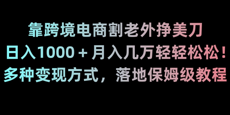 靠跨境电商割老外挣美刀，日入1000＋月入几万轻轻松松！多种变现方式，落地保姆级教程【揭秘】-遨游资源库