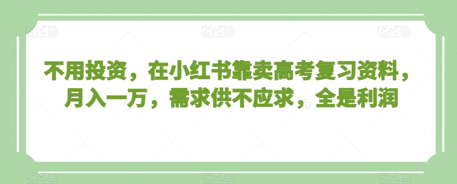 不用投资，在小红书靠卖高考复习资料，月入一万，需求供不应求，全是利润【揭秘】-遨游资源库