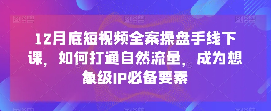 12月底短视频全案操盘手线下课,如何打通自然流量,成为想象级IP必备要素-遨游资源库