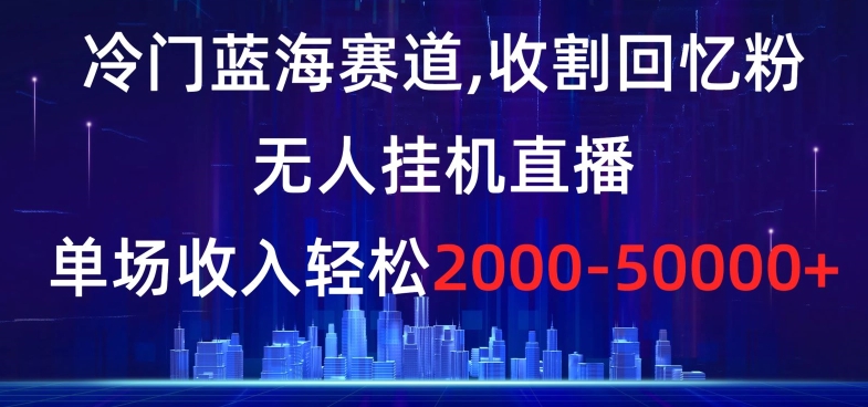 冷门蓝海赛道，收割回忆粉，无人挂机直播，单场收入轻松2000-5w+【揭秘】-遨游资源库