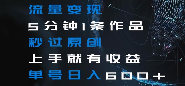 流量变现5分钟1条作品秒过原创上手就有收益单号日入600+【揭秘】-遨游资源库