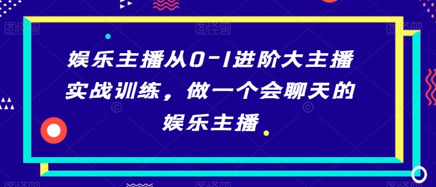 娱乐主播从0-1进阶大主播实战训练，做一个会聊天的娱乐主播-遨游资源库