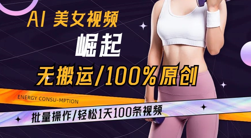 AI美女视频崛起玩法无搬运100%原创，批量操作，轻松1天100条【揭秘】-遨游资源库
