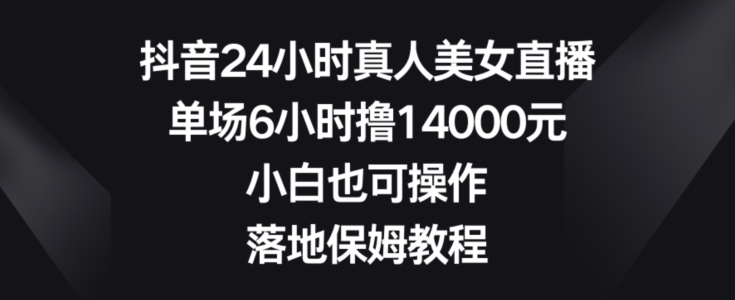 抖音24小时真人美女直播，单场6小时撸14000元，小白也可操作，落地保姆教程【揭秘】-遨游资源库
