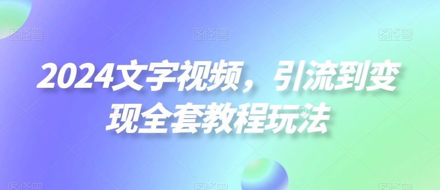 2024文字视频，引流到变现全套教程玩法【揭秘】-遨游资源库