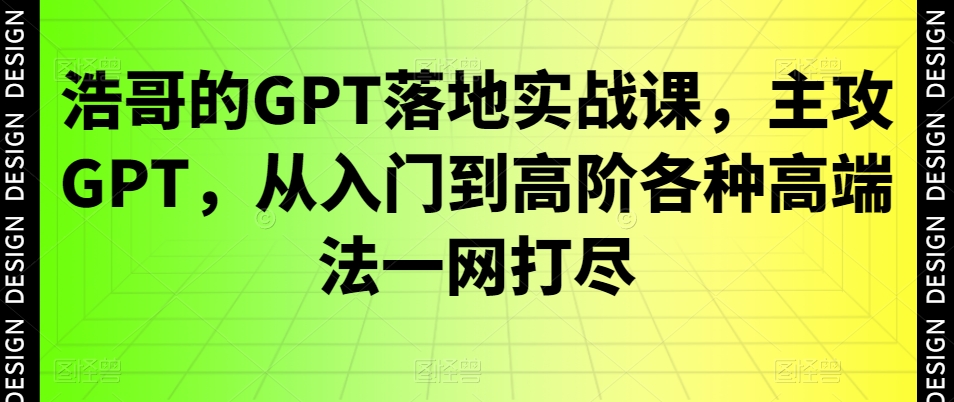浩哥的GPT落地实战课，主攻GPT，从入门到高阶各种高端法一网打尽-遨游资源库