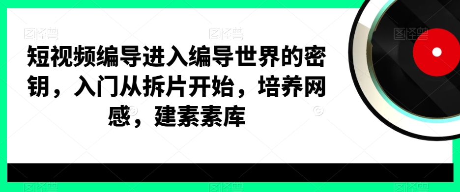 短视频编导进入编导世界的密钥，入门从拆片开始，培养网感，建素素库-遨游资源库