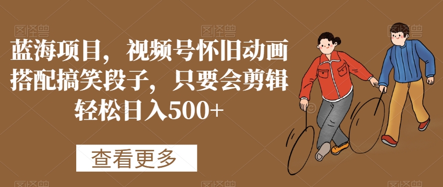蓝海项目，视频号怀旧动画搭配搞笑段子，只要会剪辑轻松日入500+【揭秘】-遨游资源库