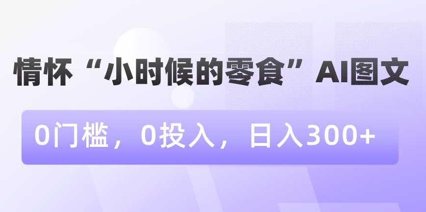 情怀“小时候的零食”AI图文，0门槛，0投入，日入300+【揭秘】-遨游资源库