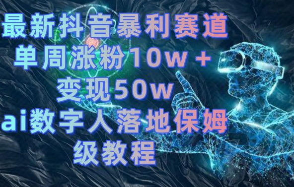 最新抖音暴利赛道，单周涨粉10w＋变现50w的ai数字人落地保姆级教程【揭秘】-遨游资源库