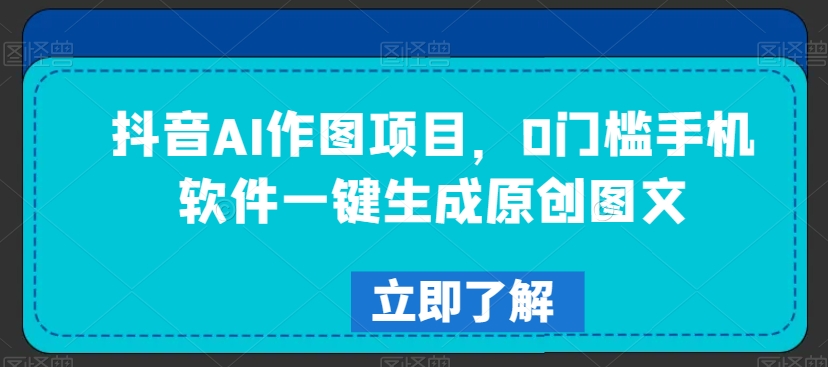 抖音AI作图项目，0门槛手机软件一键生成原创图文【揭秘】-遨游资源库