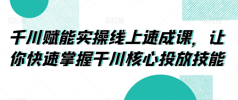 千川赋能实操线上速成课,让你快速掌握干川核心投放技能-遨游资源库