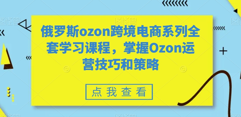 俄罗斯ozon跨境电商系列全套学习课程，掌握Ozon运营技巧和策略-遨游资源库