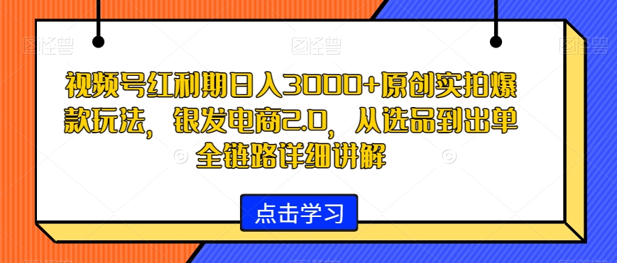 视频号红利期日入3000+原创实拍爆款玩法，银发电商2.0，从选品到出单全链路详细讲解【揭秘】-遨游资源库