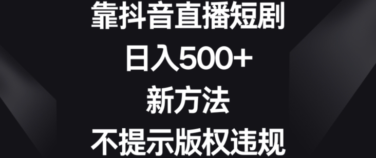 靠抖音直播短剧，日入500+，新方法、不提示版权违规【揭秘】-遨游资源库