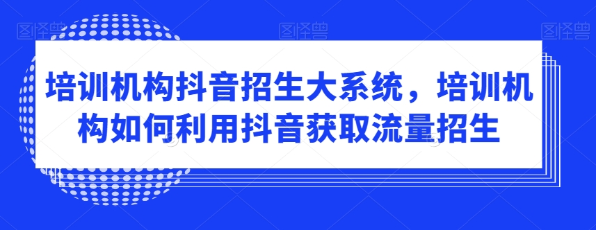 培训机构抖音招生大系统，培训机构如何利用抖音获取流量招生-遨游资源库