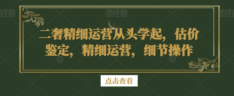 二奢精细运营从头学起，估价鉴定，精细运营，细节操作-遨游资源库