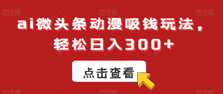 ai微头条动漫吸钱玩法，轻松日入300+【揭秘】-遨游资源库