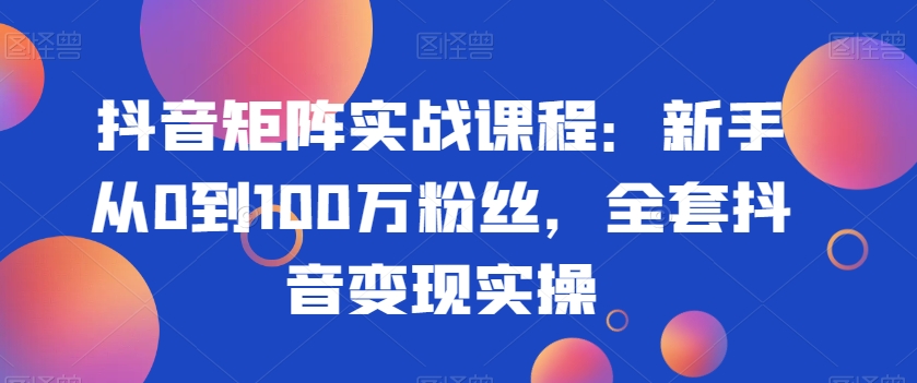 抖音矩阵实战课程:新手从0到100万粉丝,全套抖音变现实操-遨游资源库
