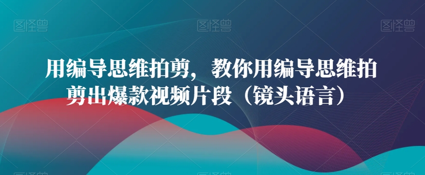 用编导思维拍剪，教你用编导思维拍剪出爆款视频片段（镜头语言）-遨游资源库