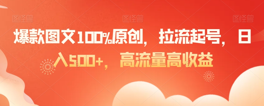 爆款图文100%原创，拉流起号，日入500+，高流量高收益【揭秘】-遨游资源库