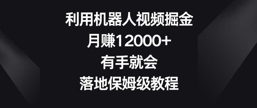 利用机器人视频掘金，月赚12000+，有手就会，落地保姆级教程【揭秘】-遨游资源库
