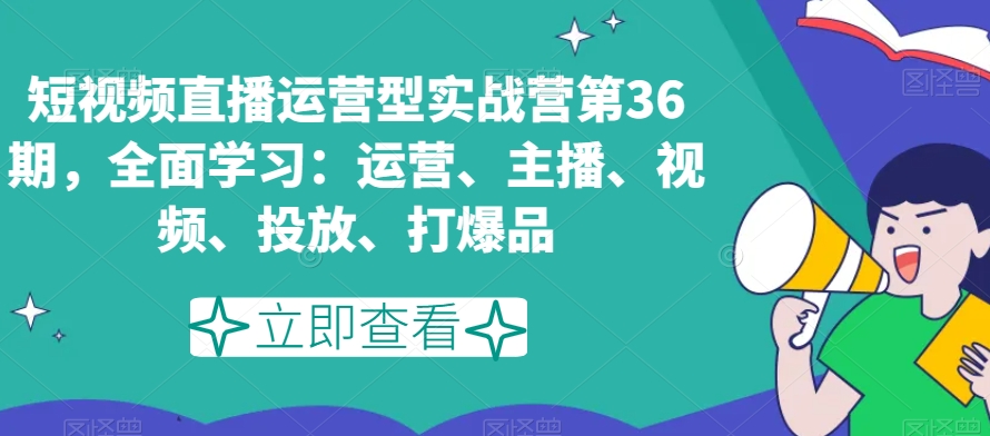 短视频直播运营型实战营第36期，全面学习：运营、主播、视频、投放、打爆品-遨游资源库