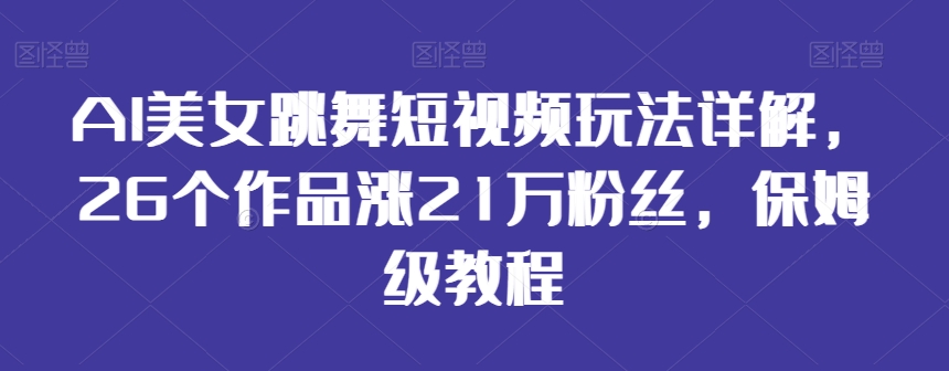 AI美女跳舞短视频玩法详解，26个作品涨21万粉丝，保姆级教程【揭秘】-遨游资源库