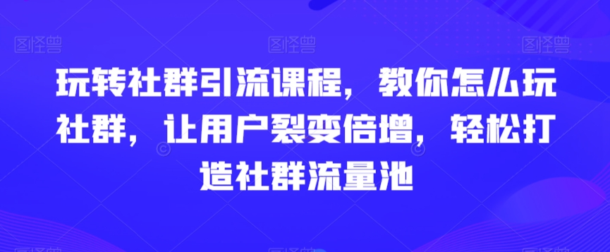玩转社群引流课程，教你怎么玩社群，让用户裂变倍增，轻松打造社群流量池-遨游资源库