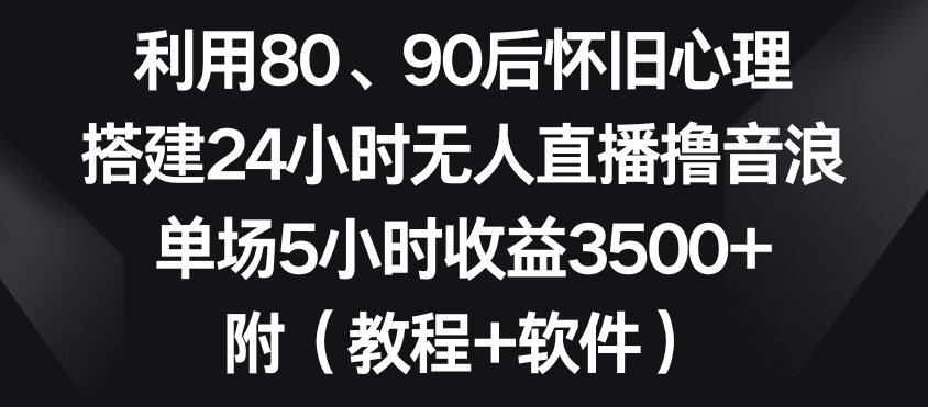 利用80、90后怀旧心理，搭建24小时无人直播撸音浪，单场5小时收益3500+（教程+软件）【揭秘】-遨游资源库