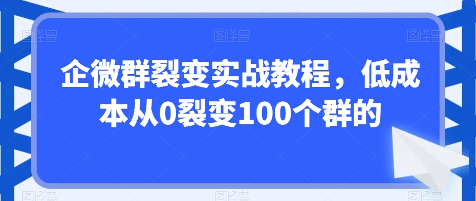 企微群裂变实战教程,低成本从0裂变100个群的-遨游资源库