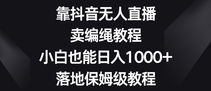 靠抖音无人直播，卖编绳教程，小白也能日入1000+，落地保姆级教程【揭秘】-遨游资源库