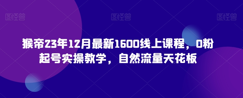 猴帝23年12月最新1600线上课程，0粉起号实操教学，自然流量天花板-遨游资源库