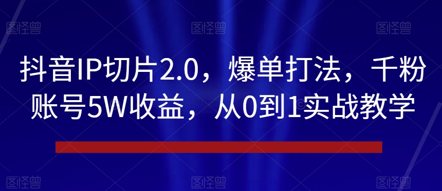 抖音IP切片2.0,爆单打法,千粉账号5W收益,从0到1实战教学【揭秘】-遨游资源库